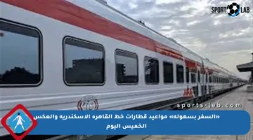 «السفر بسهولة» مواعيد قطارات خط القاهرة الإسكندرية والعكس الخميس اليوم